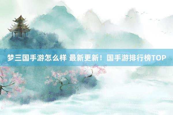 梦三国手游怎么样 最新更新！国手游排行榜TOP