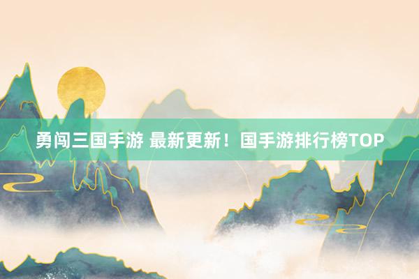 勇闯三国手游 最新更新！国手游排行榜TOP
