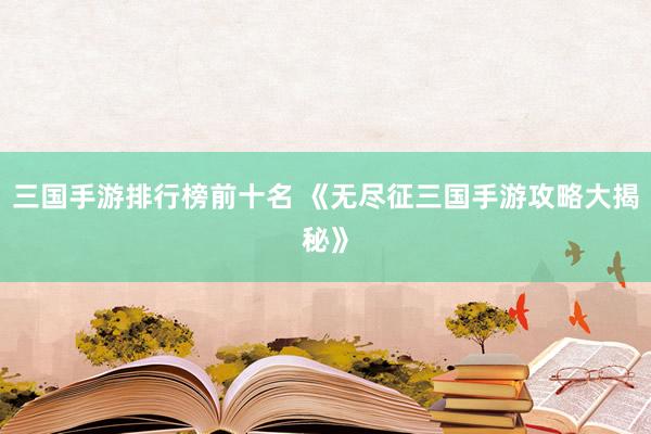 三国手游排行榜前十名 《无尽征三国手游攻略大揭秘》