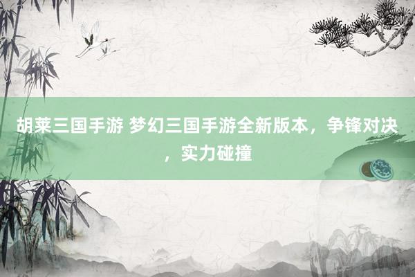 胡莱三国手游 梦幻三国手游全新版本，争锋对决，实力碰撞