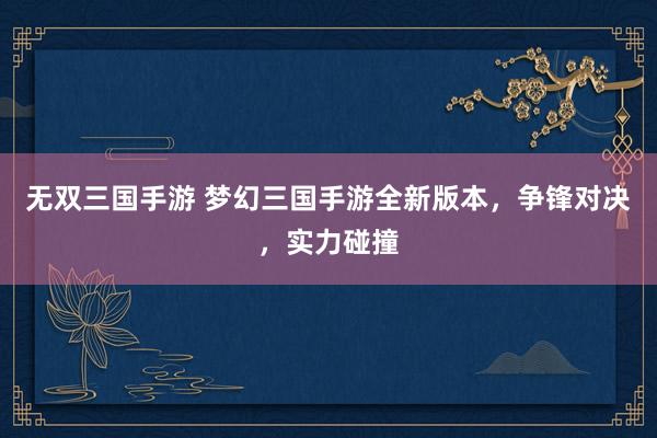 无双三国手游 梦幻三国手游全新版本，争锋对决，实力碰撞