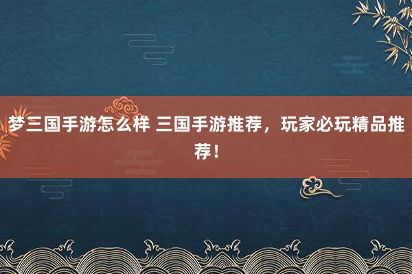 梦三国手游怎么样 三国手游推荐，玩家必玩精品推荐！