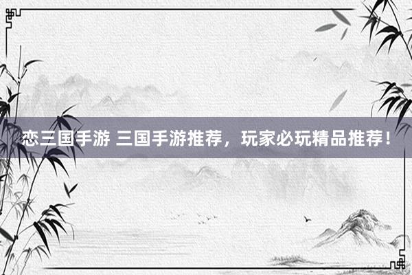 恋三国手游 三国手游推荐，玩家必玩精品推荐！