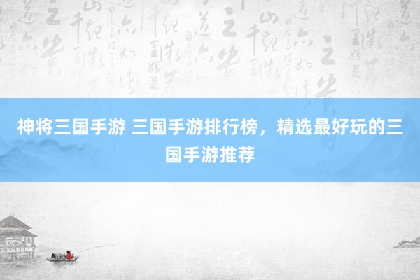 神将三国手游 三国手游排行榜，精选最好玩的三国手游推荐