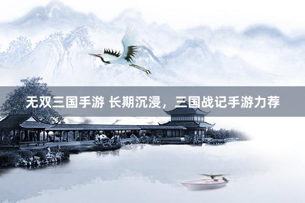 无双三国手游 长期沉浸，三国战记手游力荐