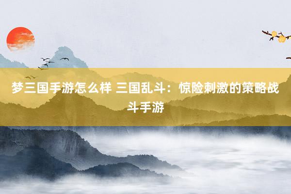 梦三国手游怎么样 三国乱斗：惊险刺激的策略战斗手游