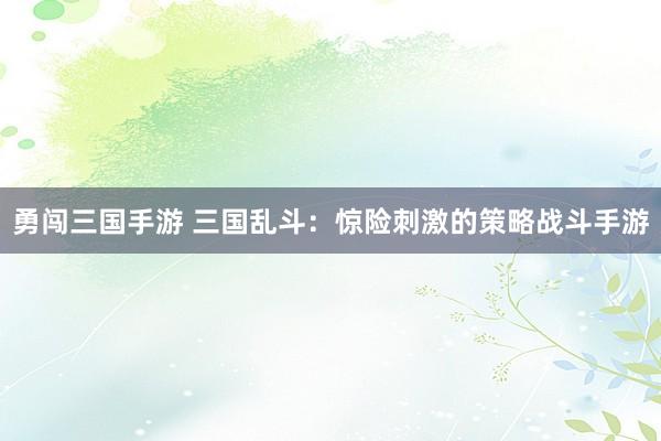 勇闯三国手游 三国乱斗：惊险刺激的策略战斗手游