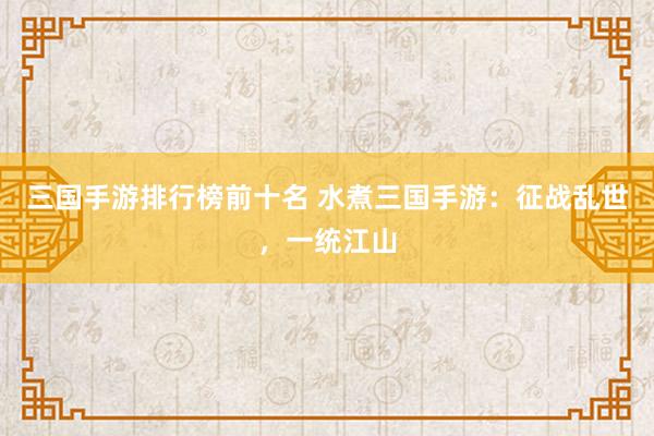 三国手游排行榜前十名 水煮三国手游：征战乱世，一统江山