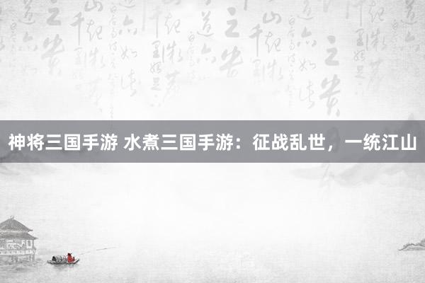 神将三国手游 水煮三国手游：征战乱世，一统江山