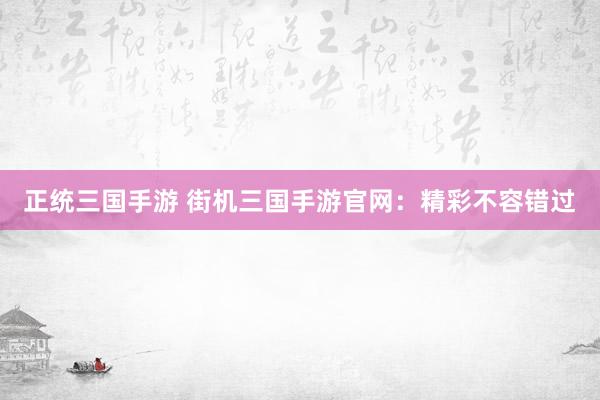 正统三国手游 街机三国手游官网：精彩不容错过