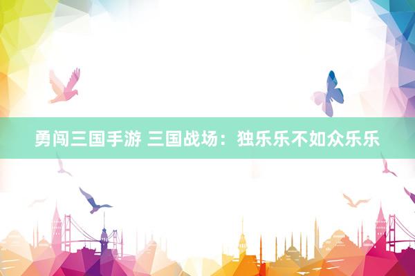 勇闯三国手游 三国战场：独乐乐不如众乐乐