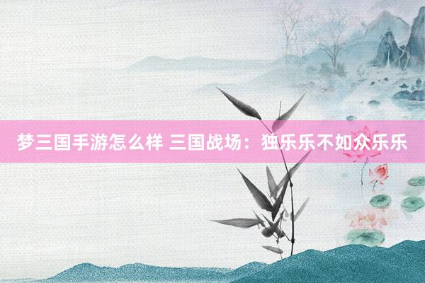 梦三国手游怎么样 三国战场：独乐乐不如众乐乐