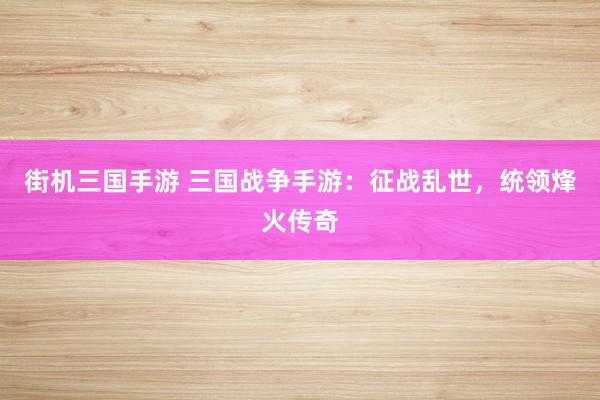 街机三国手游 三国战争手游：征战乱世，统领烽火传奇