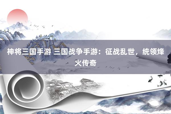 神将三国手游 三国战争手游：征战乱世，统领烽火传奇