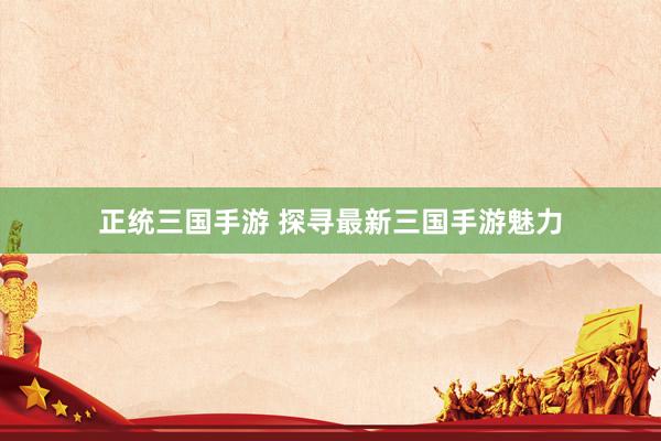 正统三国手游 探寻最新三国手游魅力