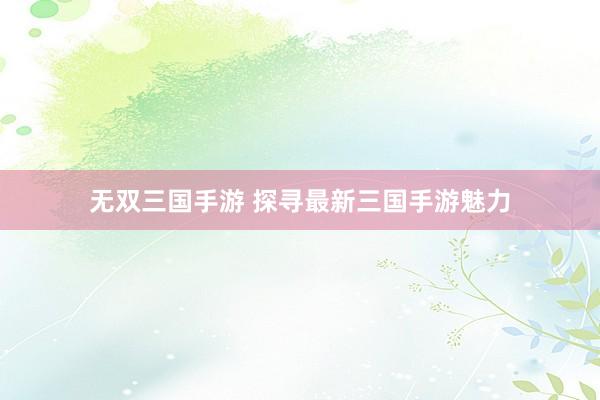 无双三国手游 探寻最新三国手游魅力