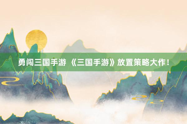 勇闯三国手游 《三国手游》放置策略大作！