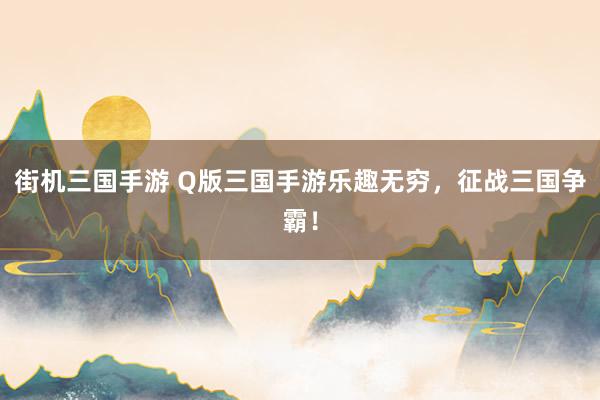 街机三国手游 Q版三国手游乐趣无穷，征战三国争霸！