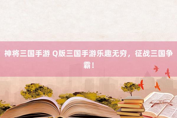 神将三国手游 Q版三国手游乐趣无穷，征战三国争霸！