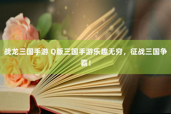 战龙三国手游 Q版三国手游乐趣无穷，征战三国争霸！