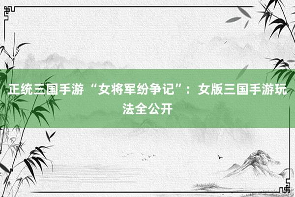 正统三国手游 “女将军纷争记”：女版三国手游玩法全公开