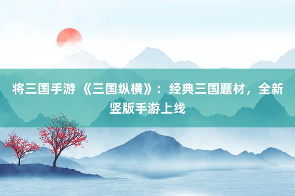 将三国手游 《三国纵横》：经典三国题材，全新竖版手游上线
