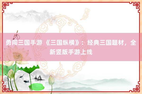 勇闯三国手游 《三国纵横》：经典三国题材，全新竖版手游上线
