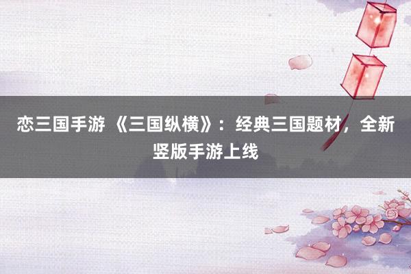恋三国手游 《三国纵横》：经典三国题材，全新竖版手游上线