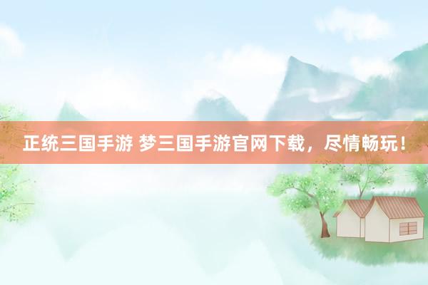 正统三国手游 梦三国手游官网下载，尽情畅玩！