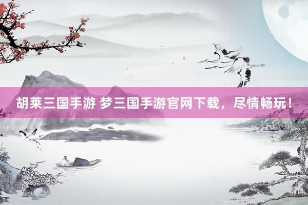 胡莱三国手游 梦三国手游官网下载，尽情畅玩！