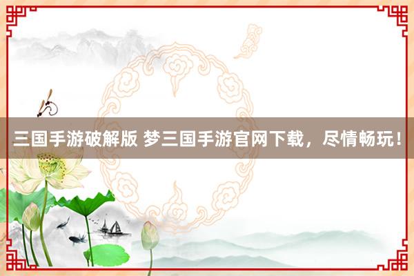 三国手游破解版 梦三国手游官网下载，尽情畅玩！