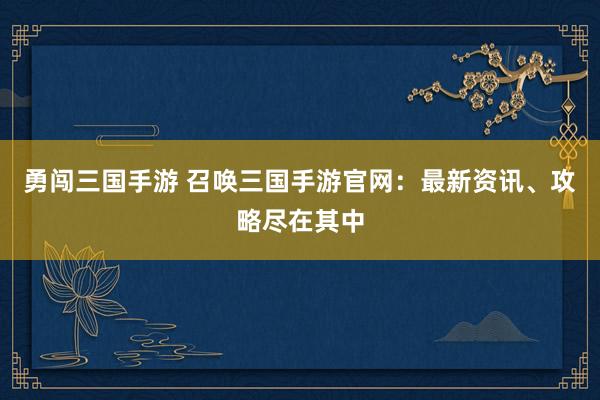勇闯三国手游 召唤三国手游官网：最新资讯、攻略尽在其中