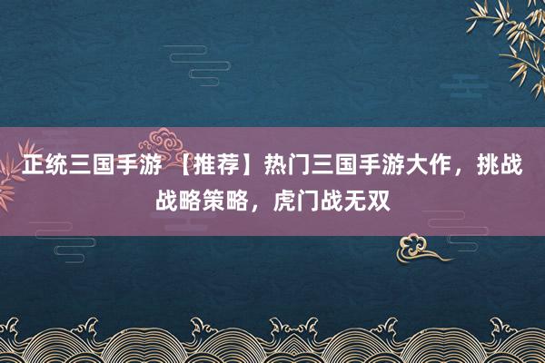 正统三国手游 【推荐】热门三国手游大作，挑战战略策略，虎门战无双