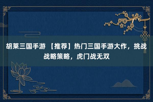 胡莱三国手游 【推荐】热门三国手游大作，挑战战略策略，虎门战无双