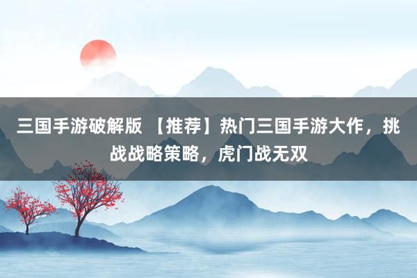 三国手游破解版 【推荐】热门三国手游大作，挑战战略策略，虎门战无双