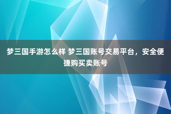 梦三国手游怎么样 梦三国账号交易平台，安全便捷购买卖账号