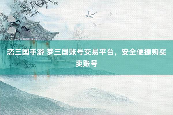 恋三国手游 梦三国账号交易平台，安全便捷购买卖账号