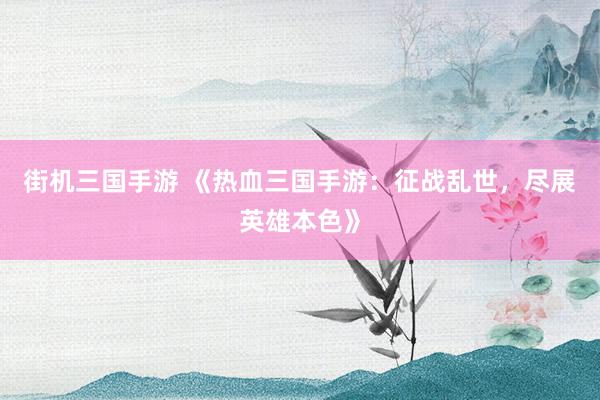 街机三国手游 《热血三国手游：征战乱世，尽展英雄本色》