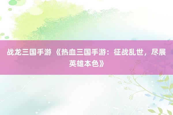 战龙三国手游 《热血三国手游：征战乱世，尽展英雄本色》