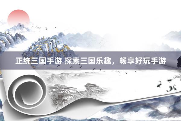 正统三国手游 探索三国乐趣，畅享好玩手游