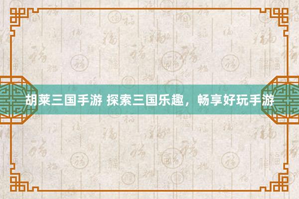 胡莱三国手游 探索三国乐趣，畅享好玩手游