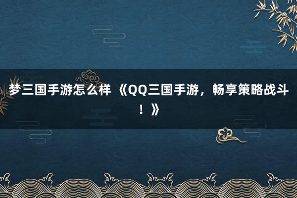 梦三国手游怎么样 《QQ三国手游，畅享策略战斗！》