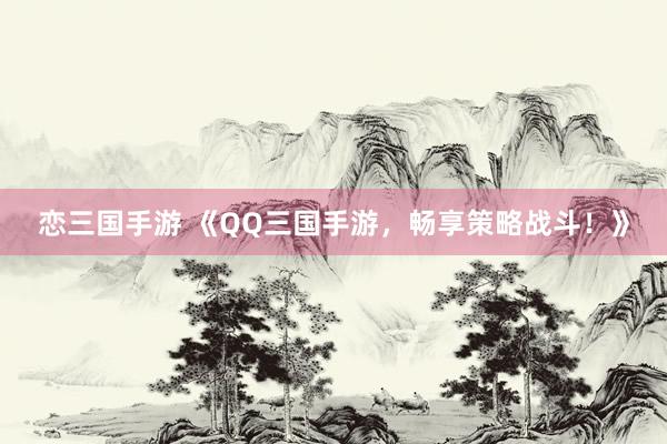 恋三国手游 《QQ三国手游，畅享策略战斗！》