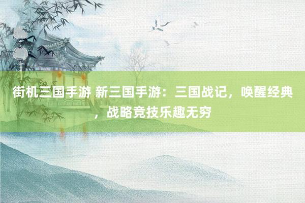 街机三国手游 新三国手游：三国战记，唤醒经典，战略竞技乐趣无穷