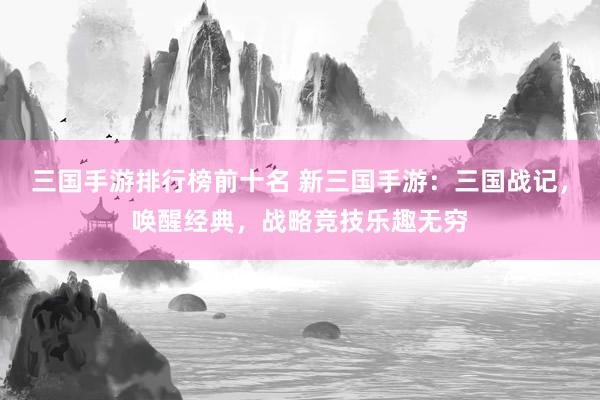 三国手游排行榜前十名 新三国手游：三国战记，唤醒经典，战略竞技乐趣无穷