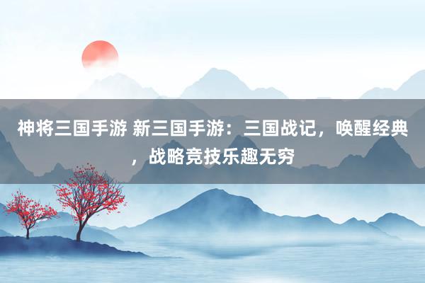 神将三国手游 新三国手游：三国战记，唤醒经典，战略竞技乐趣无穷