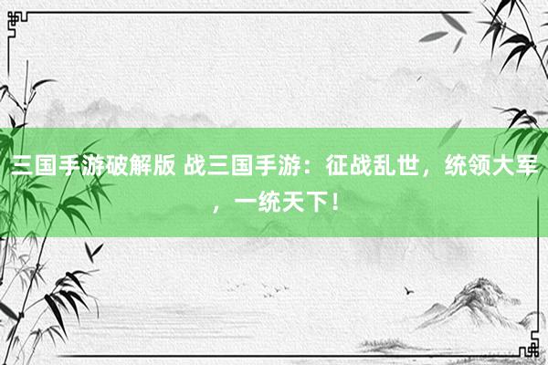 三国手游破解版 战三国手游：征战乱世，统领大军，一统天下！