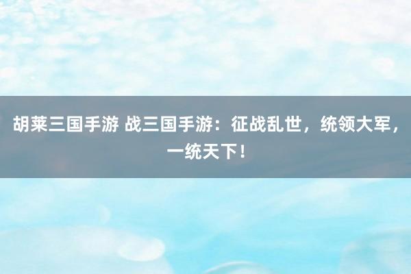 胡莱三国手游 战三国手游：征战乱世，统领大军，一统天下！