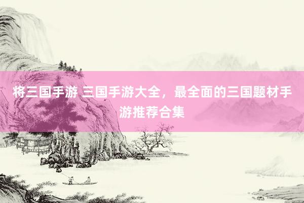 将三国手游 三国手游大全，最全面的三国题材手游推荐合集
