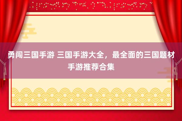 勇闯三国手游 三国手游大全，最全面的三国题材手游推荐合集